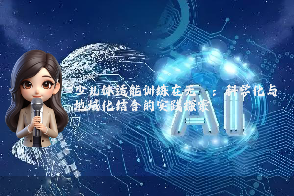 少儿体适能训练在无棣：科学化与地域化结合的实践探索