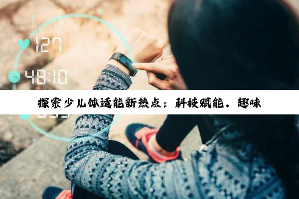 探索少儿体适能新热点：科技赋能，趣味化训练项目引领健康成长潮流