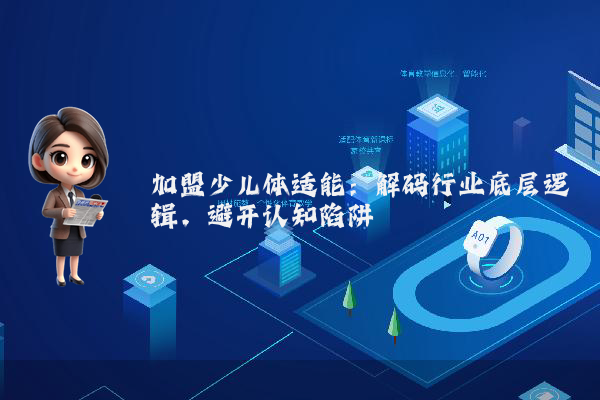 加盟少儿体适能:解码行业底层逻辑,避开认知陷阱