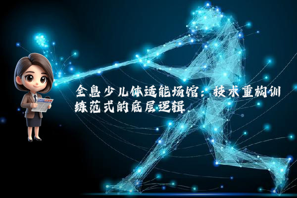 全息少儿体适能场馆：技术重构训练范式的底层逻辑