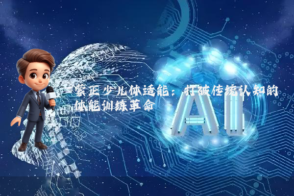 蒙正少儿体适能:打破传统认知的体能训练革命