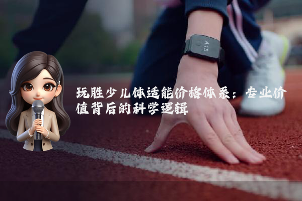 玩胜少儿体适能价格体系:专业价值背后的科学逻辑