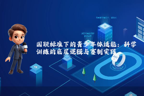 国职标准下的青少年体适能:科学训练的底层逻辑与赛制实践