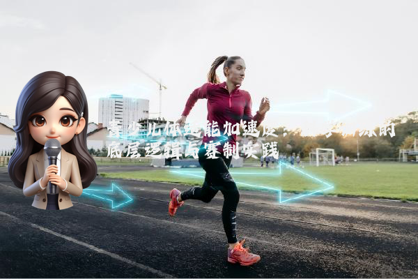 青少儿体适能加速度:科学训练的底层逻辑与赛制实践