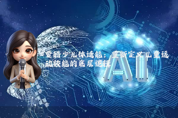 爱酷少儿体适能：重新定义儿童运动效能的底层逻辑
