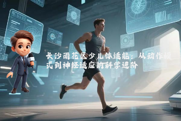 长沙雨花区少儿体适能:从动作模式到神经适应的科学进阶